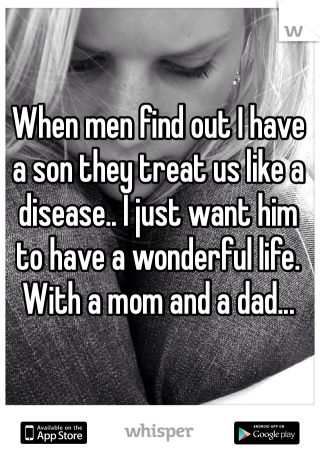 When men find out I have a son they treat us like a disease.. I just want him to have a wonderful life. With a mom and a dad... 
