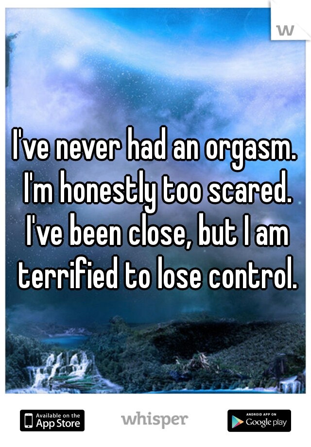 I've never had an orgasm. I'm honestly too scared. I've been close, but I am terrified to lose control.