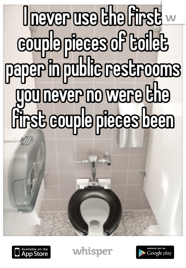 I never use the first couple pieces of toilet paper in public restrooms you never no were the first couple pieces been