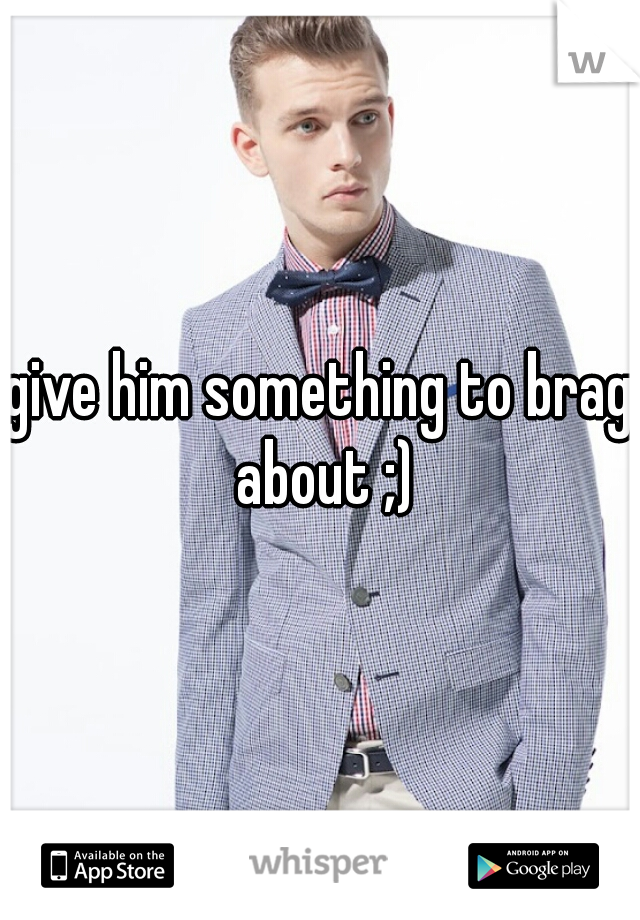 give him something to brag about ;)