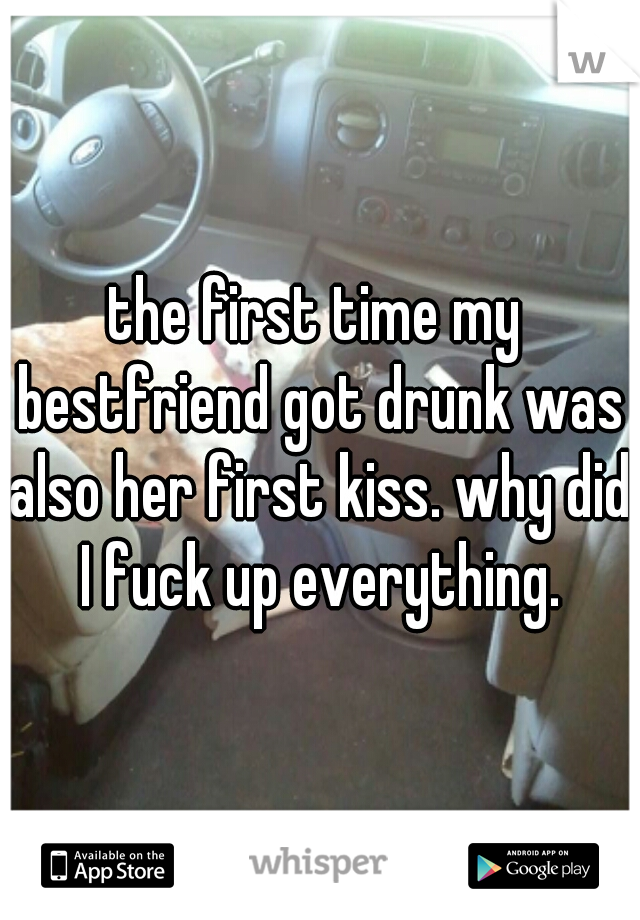 the first time my bestfriend got drunk was also her first kiss. why did I fuck up everything.