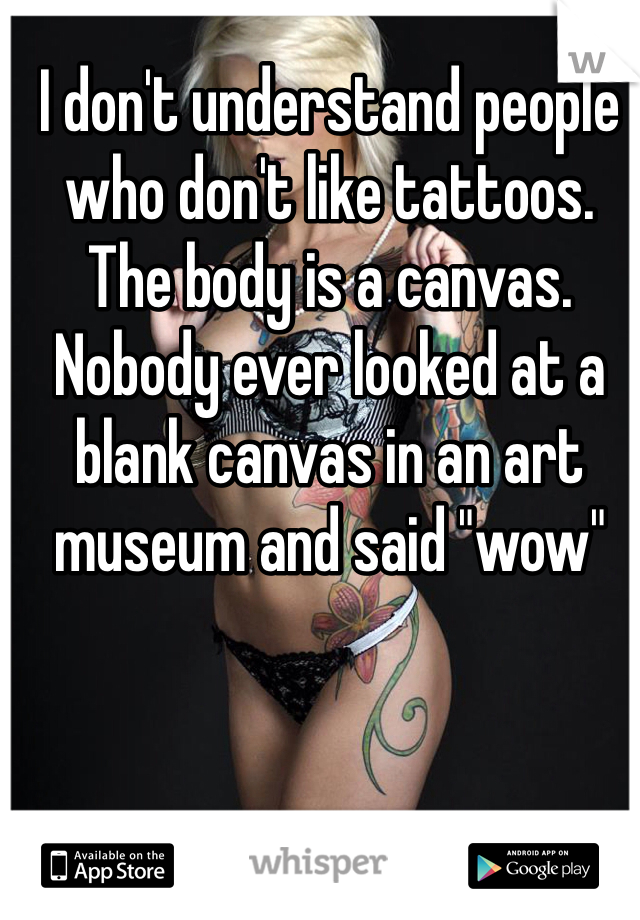 I don't understand people who don't like tattoos. The body is a canvas. Nobody ever looked at a blank canvas in an art museum and said "wow"  