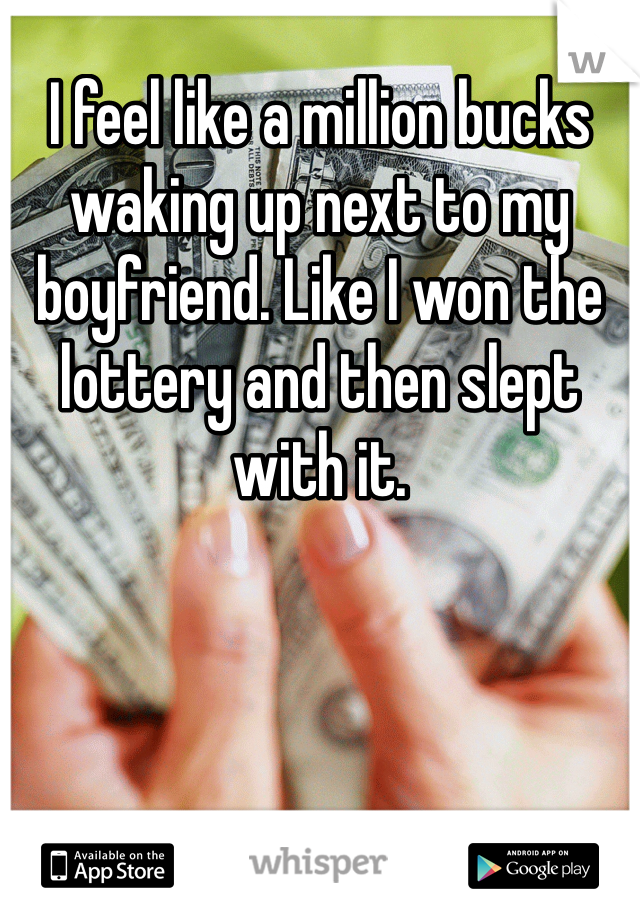 I feel like a million bucks waking up next to my boyfriend. Like I won the lottery and then slept with it. 