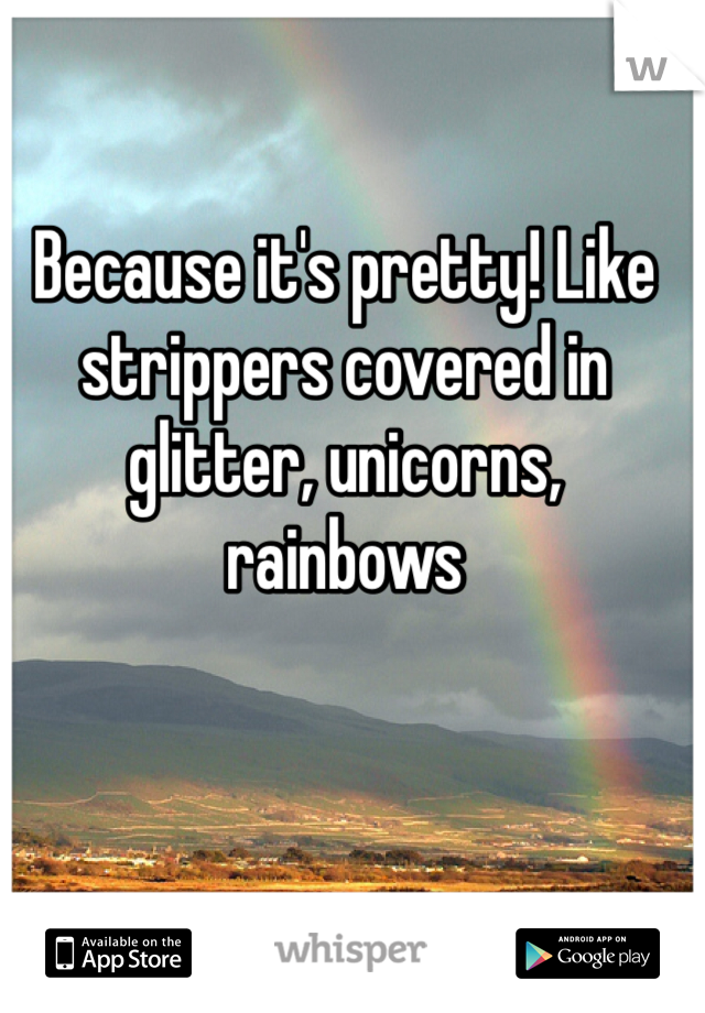 Because it's pretty! Like strippers covered in glitter, unicorns, rainbows