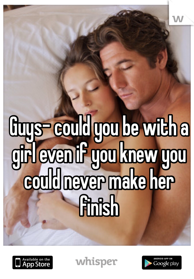 Guys- could you be with a girl even if you knew you could never make her finish