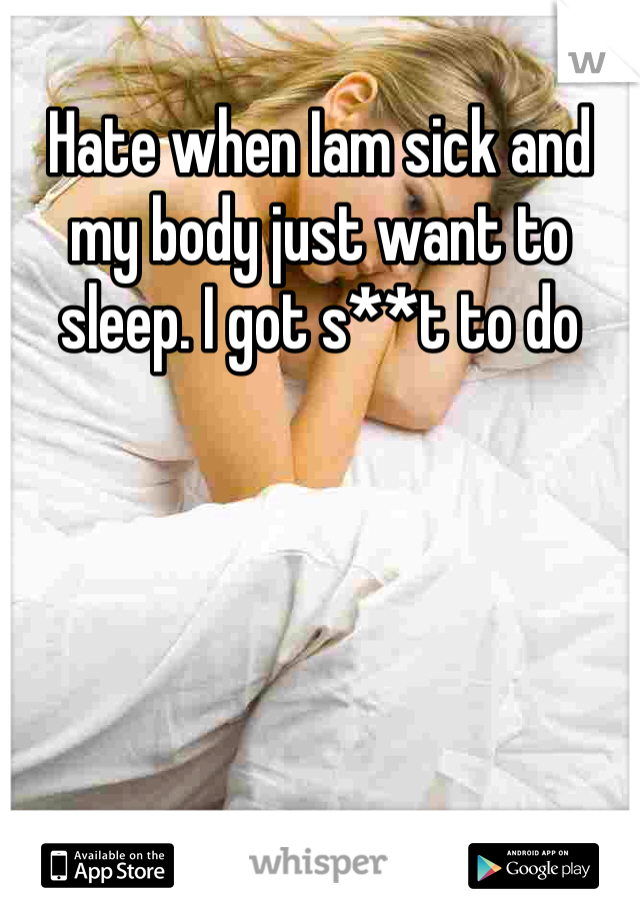 Hate when Iam sick and my body just want to sleep. I got s**t to do 