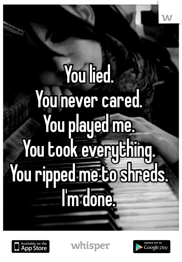You lied. 
You never cared. 
You played me. 
You took everything. 
You ripped me to shreds. 
I'm done. 

