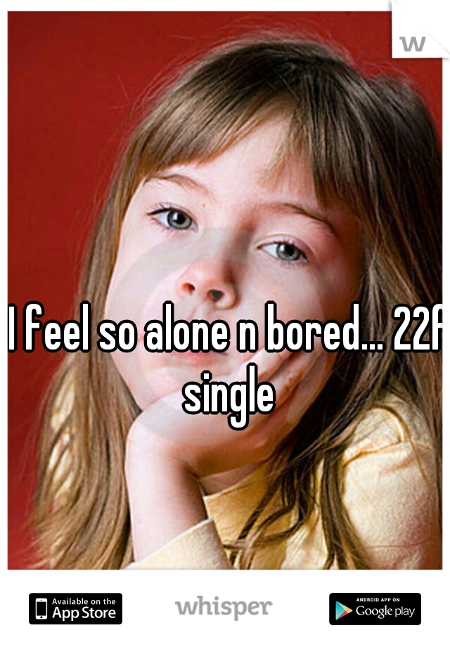 I feel so alone n bored... 22f single 