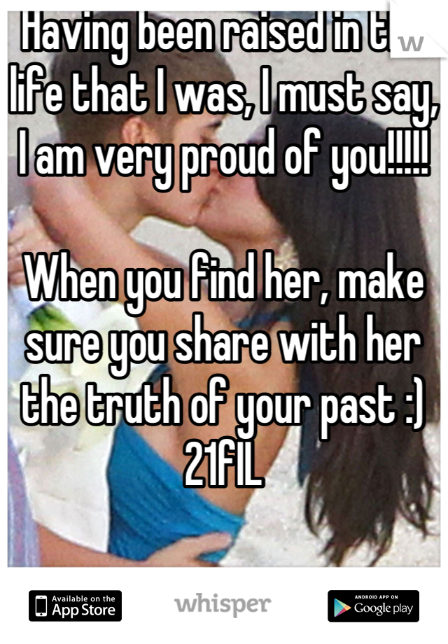 Having been raised in the life that I was, I must say, I am very proud of you!!!!!

When you find her, make sure you share with her the truth of your past :)
21fIL