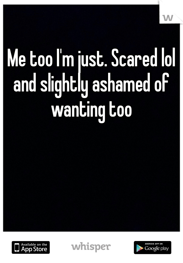 Me too I'm just. Scared lol and slightly ashamed of wanting too 