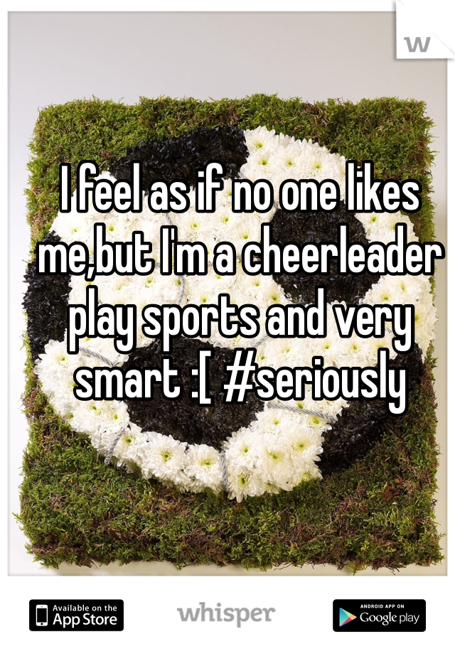 I feel as if no one likes me,but I'm a cheerleader play sports and very smart :[ #seriously