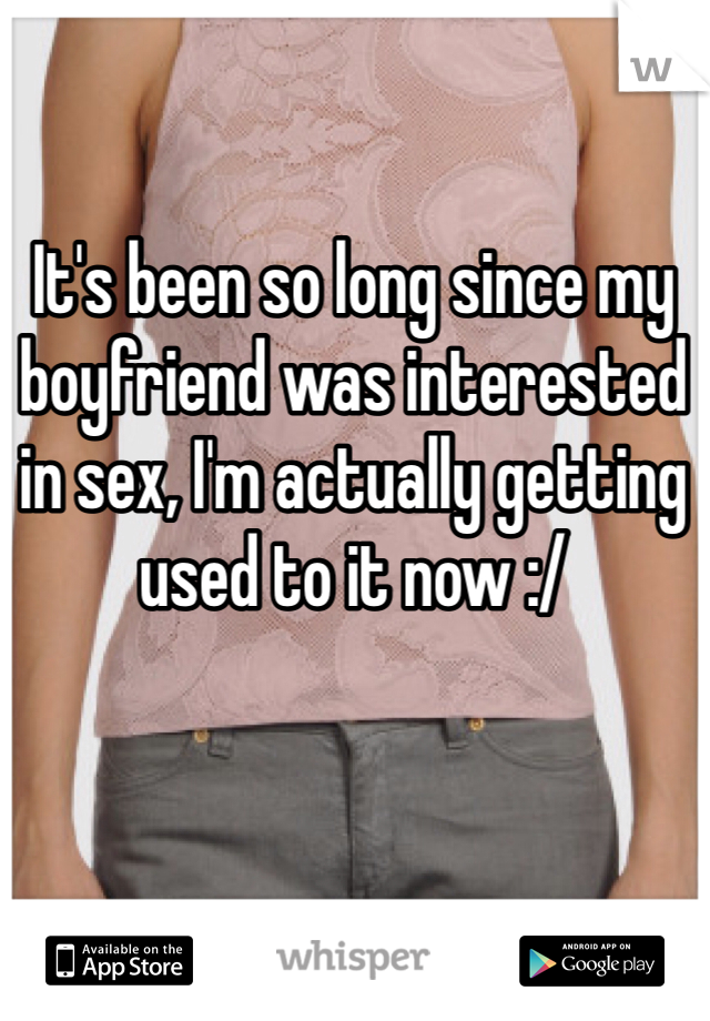 It's been so long since my boyfriend was interested in sex, I'm actually getting used to it now :/ 