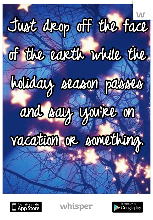 Just drop off the face of the earth while the holiday season passes and say you're on vacation or something.