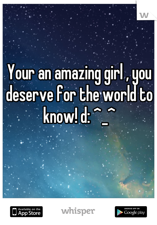 Your an amazing girl , you deserve for the world to know! d: ^_^