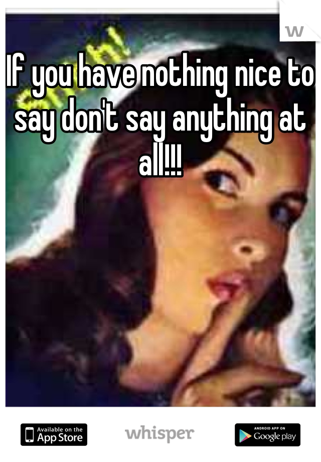If you have nothing nice to say don't say anything at all!!!