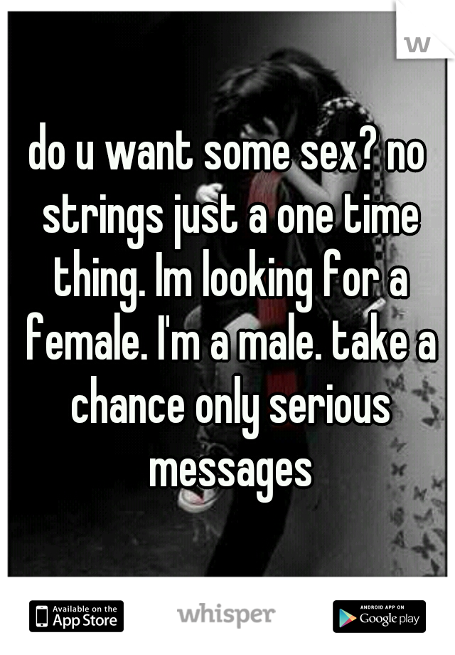 do u want some sex? no strings just a one time thing. Im looking for a female. I'm a male. take a chance only serious messages
