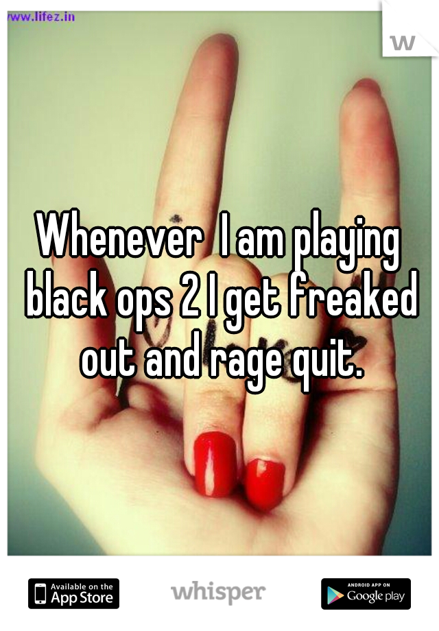 Whenever  I am playing black ops 2 I get freaked out and rage quit.