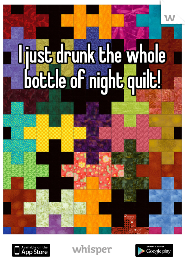 I just drunk the whole bottle of night quilt!