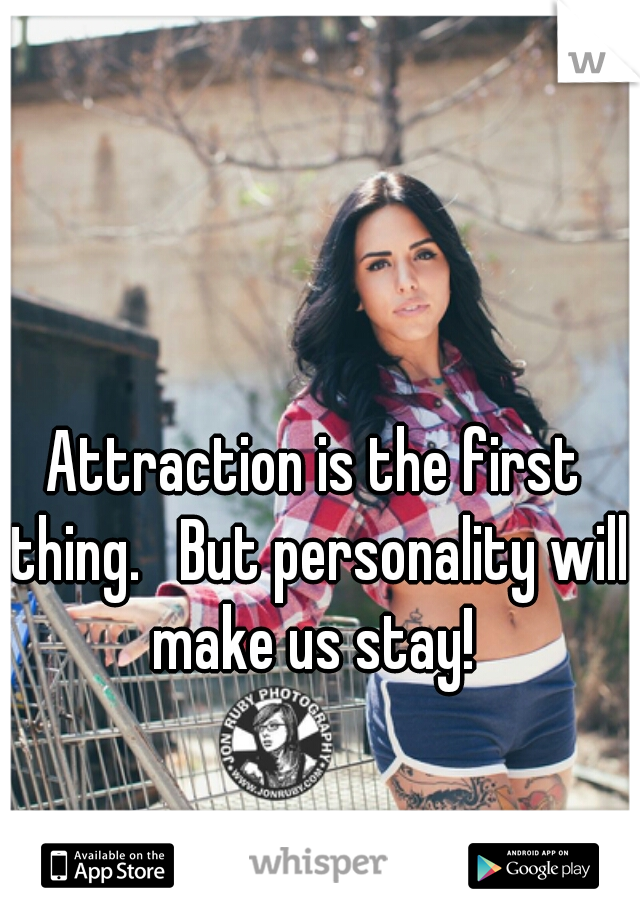 Attraction is the first thing.   But personality will make us stay! 