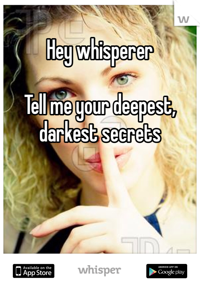 Hey whisperer

Tell me your deepest, darkest secrets