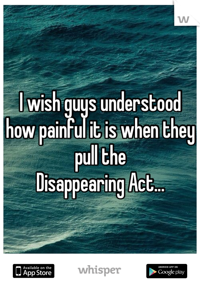 I wish guys understood how painful it is when they pull the
Disappearing Act...