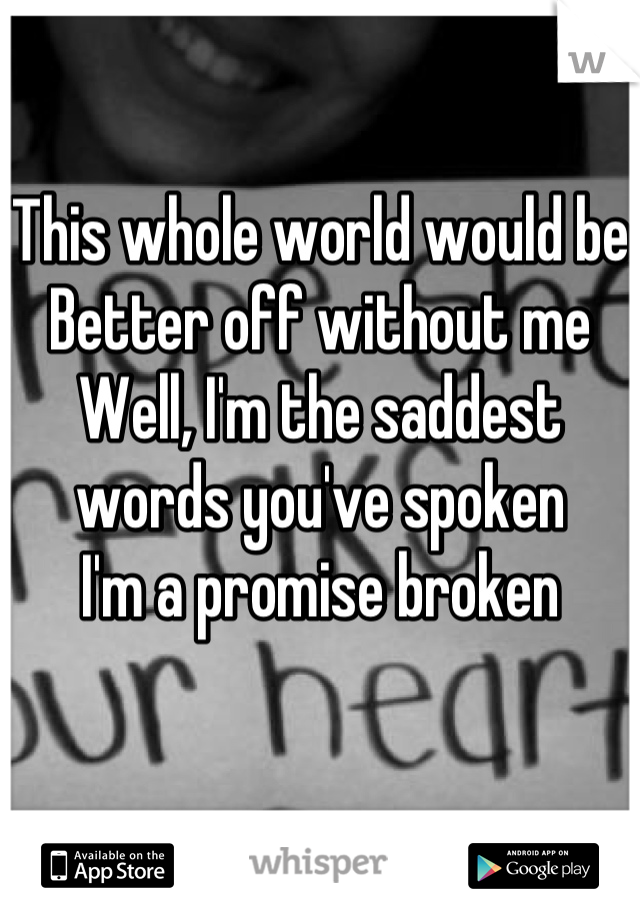 This whole world would be
Better off without me
Well, I'm the saddest words you've spoken
I'm a promise broken