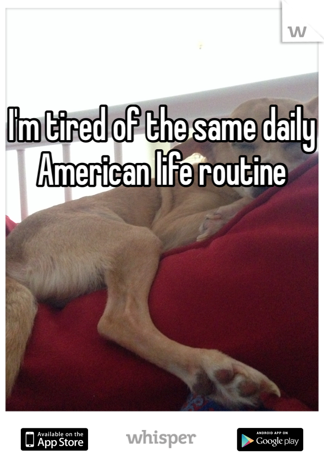 I'm tired of the same daily American life routine 