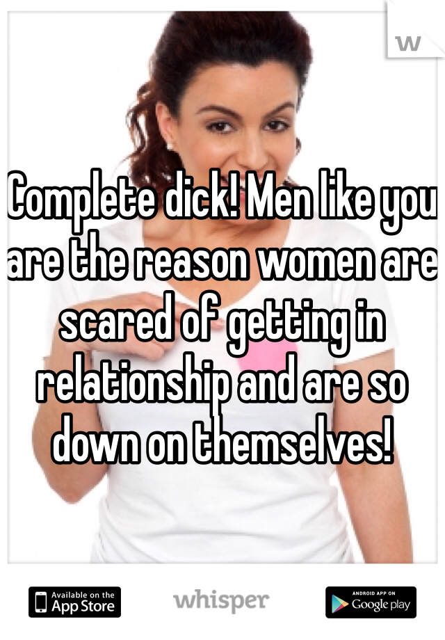 Complete dick! Men like you are the reason women are scared of getting in relationship and are so down on themselves!  