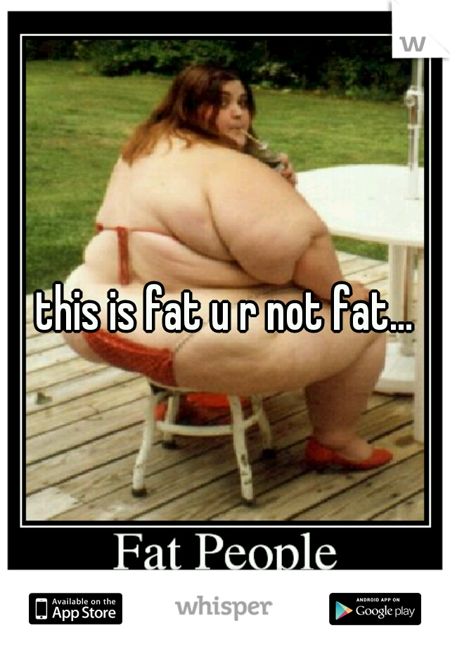 this is fat u r not fat...
