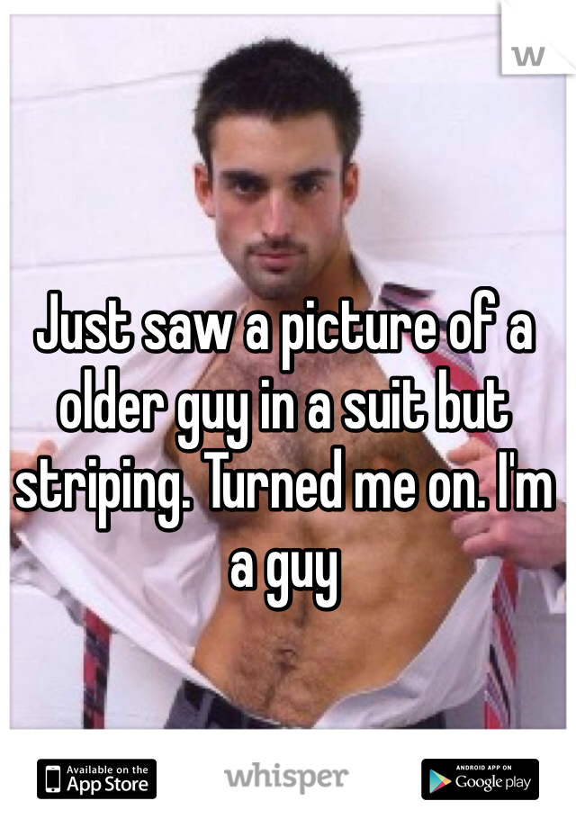 Just saw a picture of a older guy in a suit but striping. Turned me on. I'm a guy