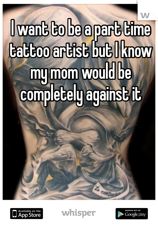I want to be a part time tattoo artist but I know my mom would be completely against it