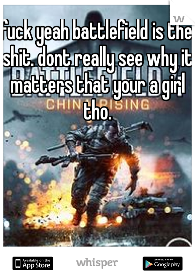 fuck yeah battlefield is the shit. dont really see why it matters that your a girl tho.