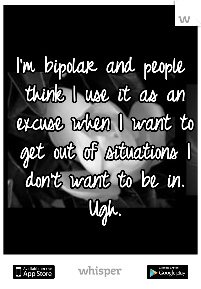 I'm bipolar and people think I use it as an excuse when I want to get out of situations I don't want to be in. Ugh.