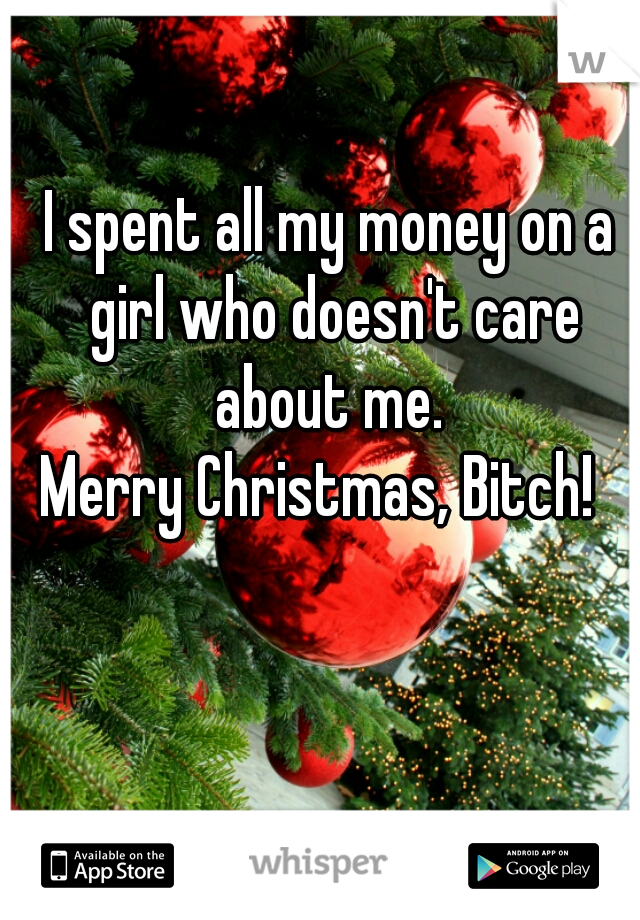I spent all my money on a girl who doesn't care about me. 

Merry Christmas, Bitch!  
