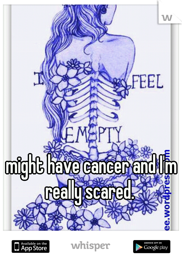 I might have cancer and I'm really scared.