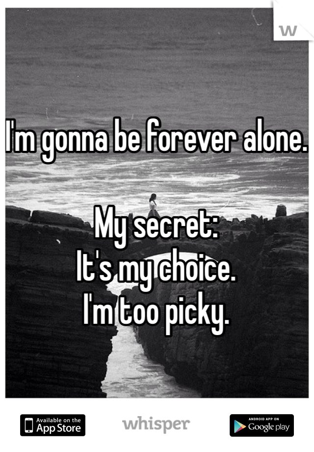 I'm gonna be forever alone.

My secret:
It's my choice.
I'm too picky.