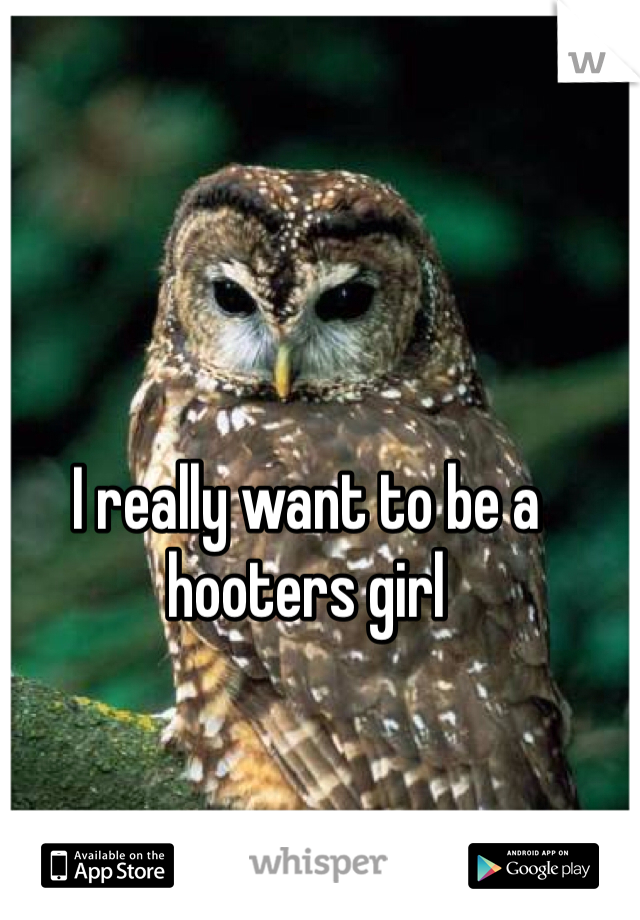 I really want to be a hooters girl 