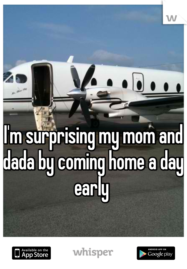 I'm surprising my mom and dada by coming home a day early 