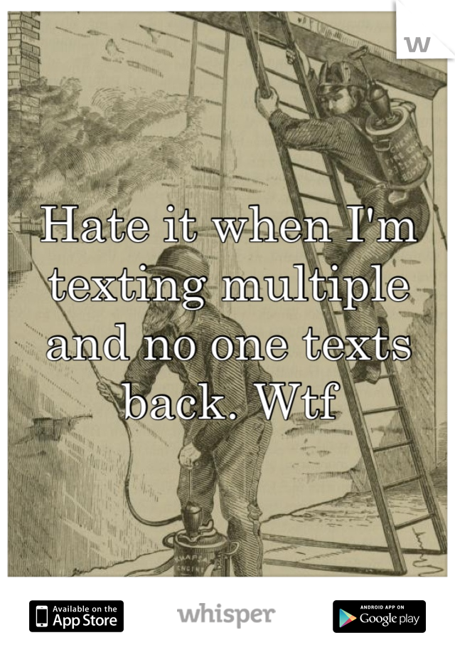 Hate it when I'm texting multiple and no one texts back. Wtf