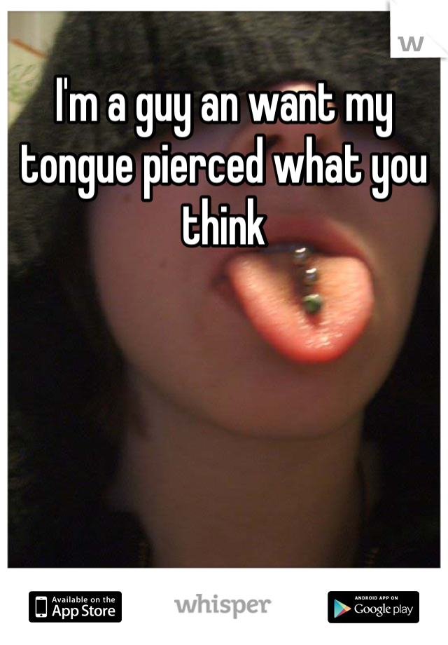 I'm a guy an want my tongue pierced what you think 