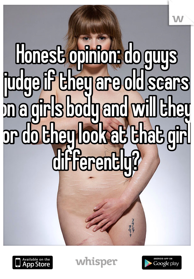 Honest opinion: do guys judge if they are old scars on a girls body and will they or do they look at that girl differently? 