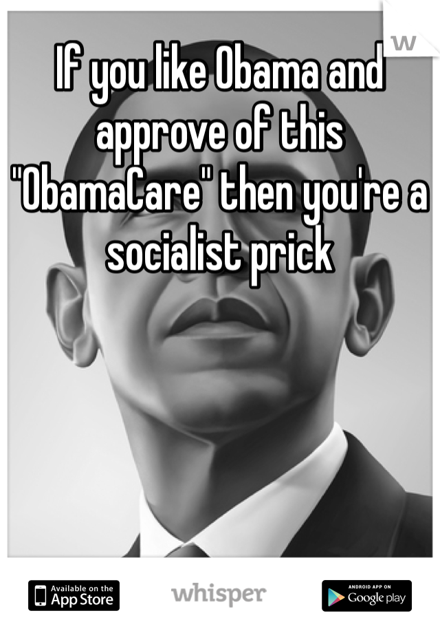 If you like Obama and approve of this "ObamaCare" then you're a socialist prick