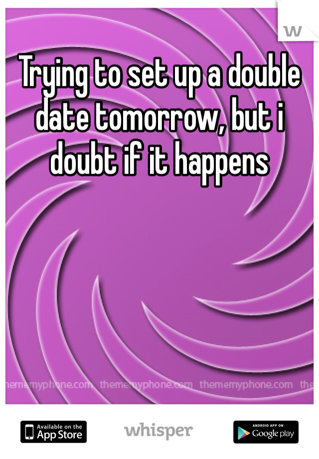 Trying to set up a double date tomorrow, but i doubt if it happens