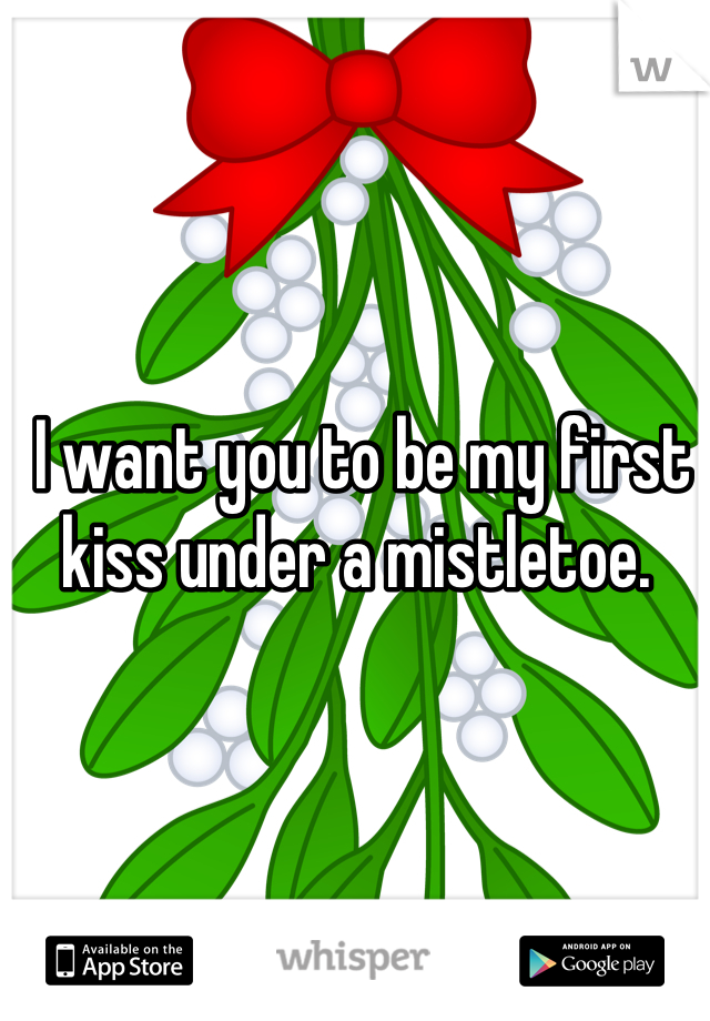 I want you to be my first kiss under a mistletoe. 