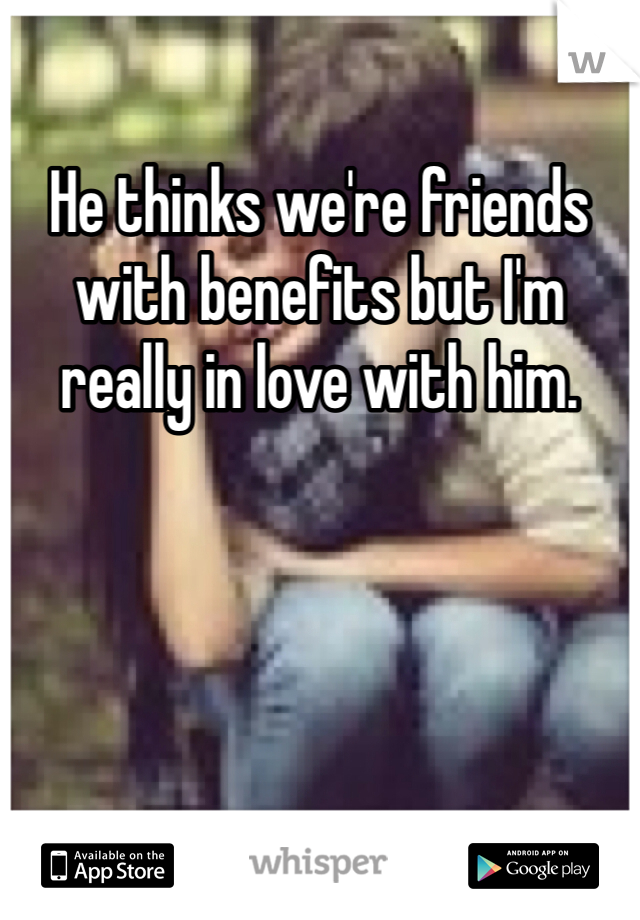 He thinks we're friends with benefits but I'm really in love with him.