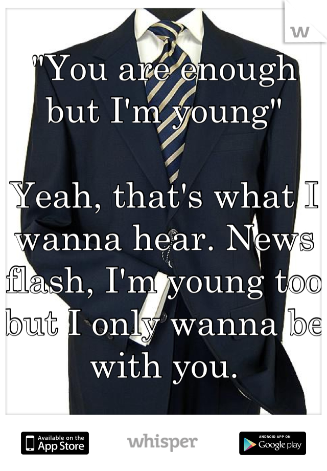 "You are enough but I'm young"

Yeah, that's what I wanna hear. News flash, I'm young too but I only wanna be with you.