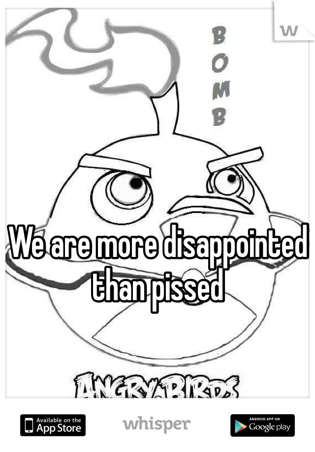 We are more disappointed than pissed