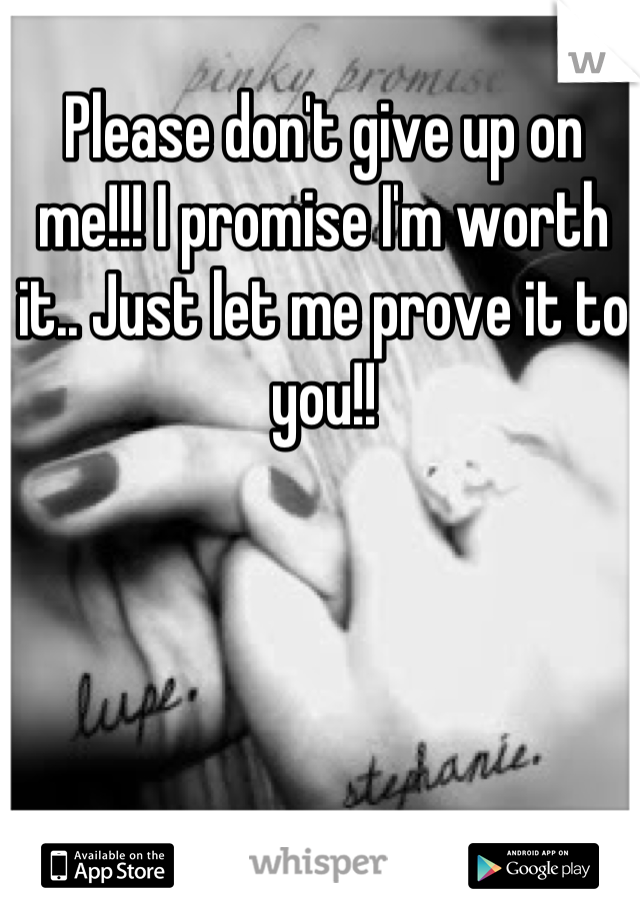 Please don't give up on me!!! I promise I'm worth it.. Just let me prove it to you!!