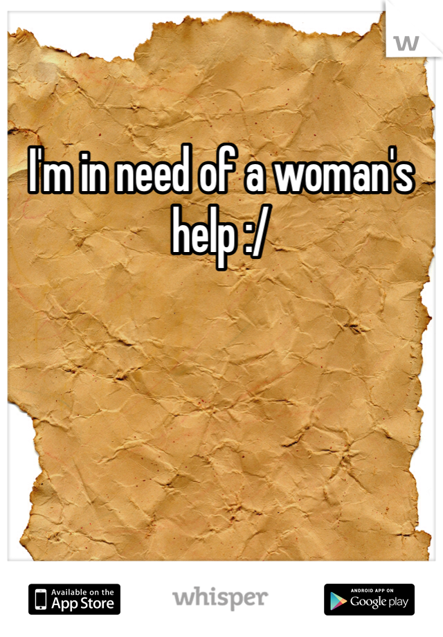 I'm in need of a woman's help :/