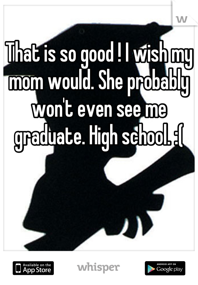 That is so good ! I wish my mom would. She probably won't even see me graduate. High school. :(